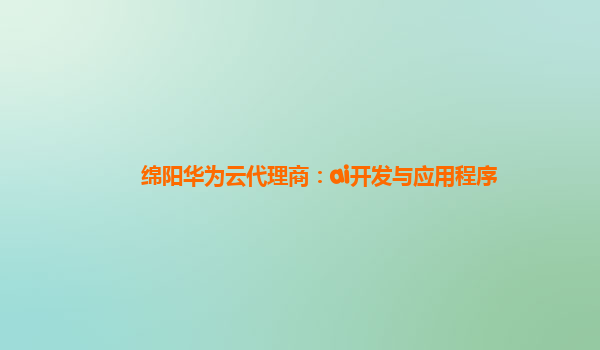 绵阳华为云代理商：ai开发与应用程序