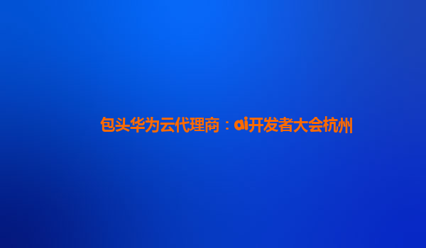 包头华为云代理商：ai开发者大会杭州