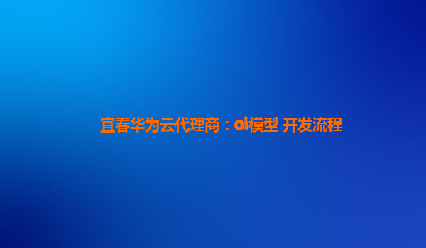 宜春华为云代理商：ai模型+开发流程