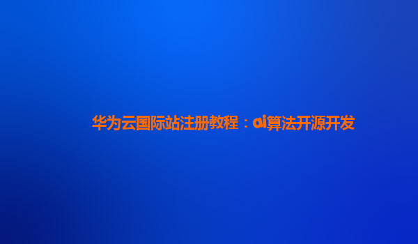 华为云国际站注册教程：ai算法开源开发