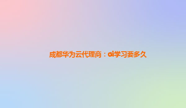 成都华为云代理商：ai学习要多久