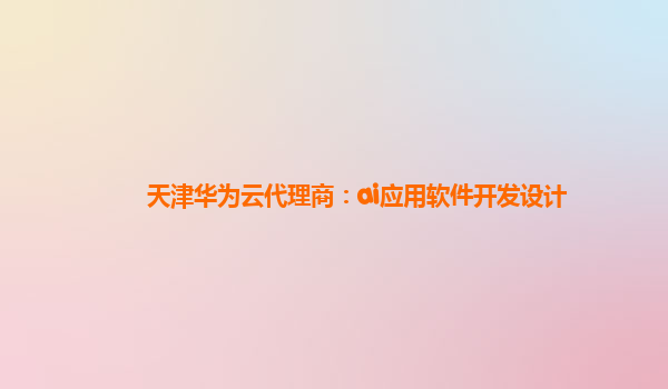 天津华为云代理商：ai应用软件开发设计