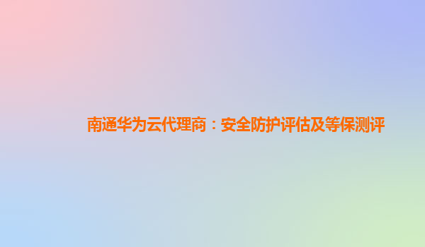 南通华为云代理商：安全防护评估及等保测评