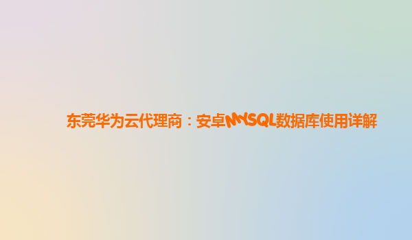 东莞华为云代理商：安卓MYSQL数据库使用详解