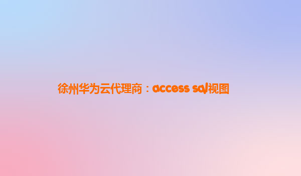 徐州华为云代理商：access sql视图