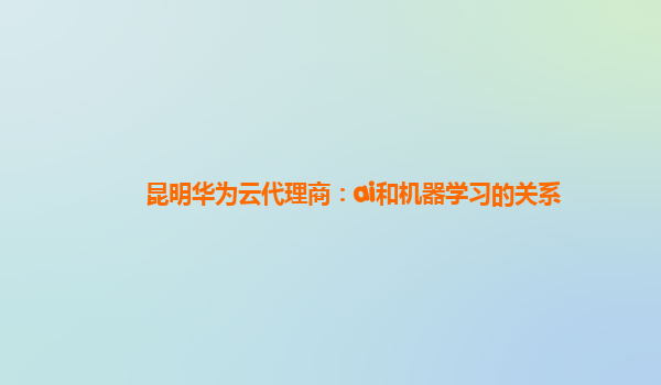 昆明华为云代理商：ai和机器学习的关系