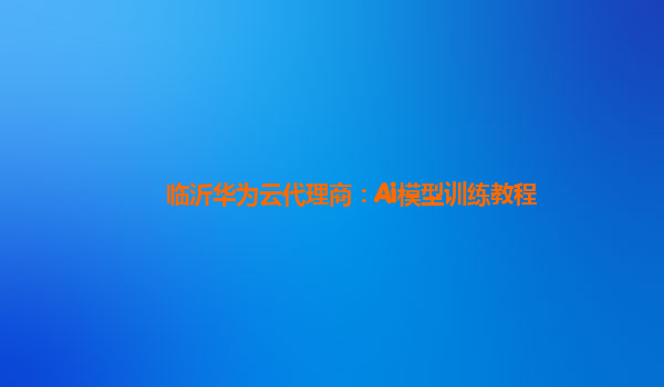 临沂华为云代理商：Ai模型训练教程