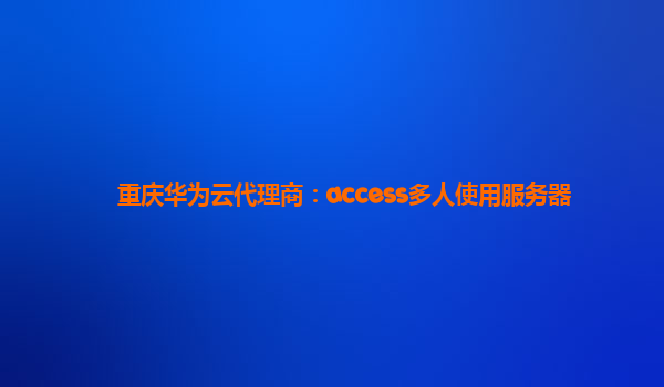 重庆华为云代理商：access多人使用服务器