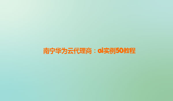 南宁华为云代理商：ai实例50教程