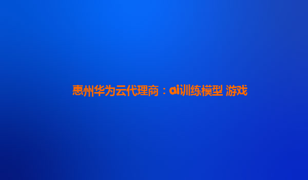 惠州华为云代理商：ai训练模型 游戏