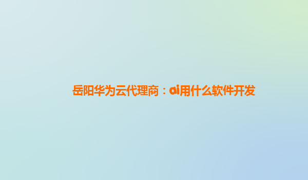 岳阳华为云代理商：ai用什么软件开发