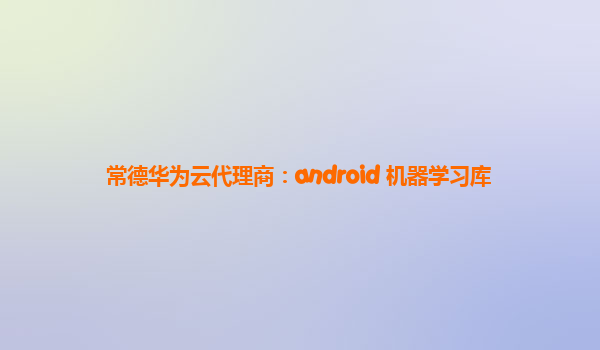 常德华为云代理商：android 机器学习库