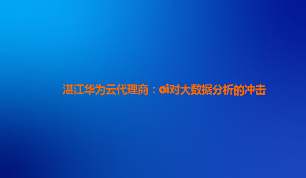 湛江华为云代理商：ai对大数据分析的冲击