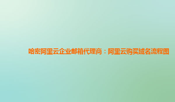 哈密阿里云企业邮箱代理商：阿里云购买域名流程图