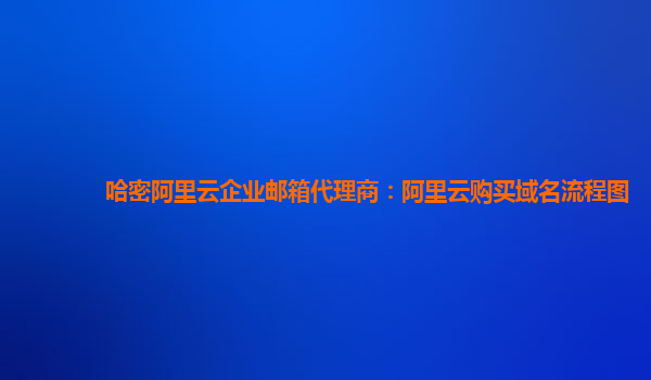 哈密阿里云企业邮箱代理商：阿里云购买域名流程图