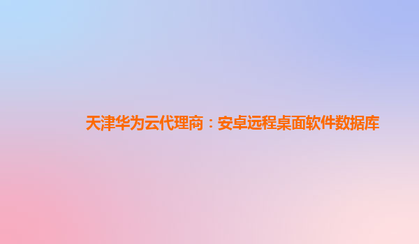 天津华为云代理商：安卓远程桌面软件数据库