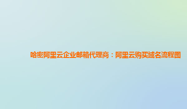 哈密阿里云企业邮箱代理商：阿里云购买域名流程图