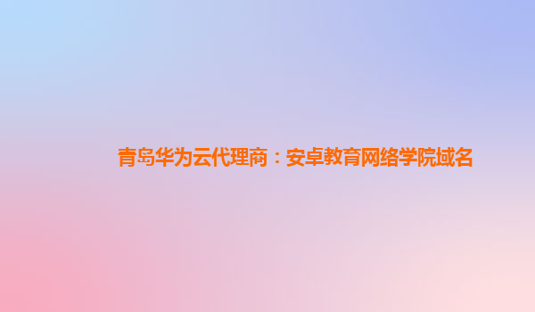 青岛华为云代理商：安卓教育网络学院域名