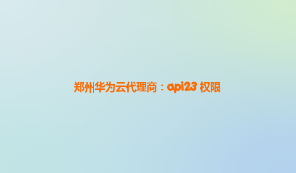 郑州华为云代理商：api23 权限