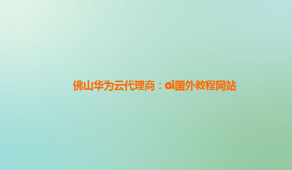 佛山华为云代理商：ai国外教程网站