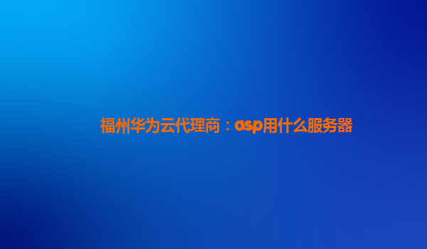 福州华为云代理商：asp用什么服务器