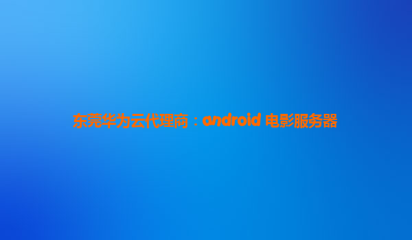 东莞华为云代理商：android 电影服务器