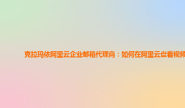 克拉玛依阿里云企业邮箱代理商：如何在阿里云盘看视频