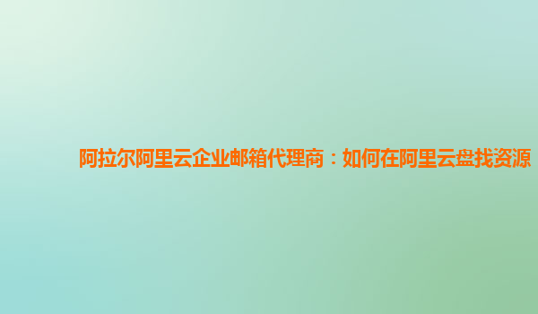 阿拉尔阿里云企业邮箱代理商：如何在阿里云盘找资源