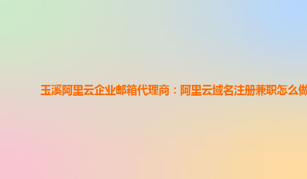 玉溪阿里云企业邮箱代理商：阿里云域名注册兼职怎么做