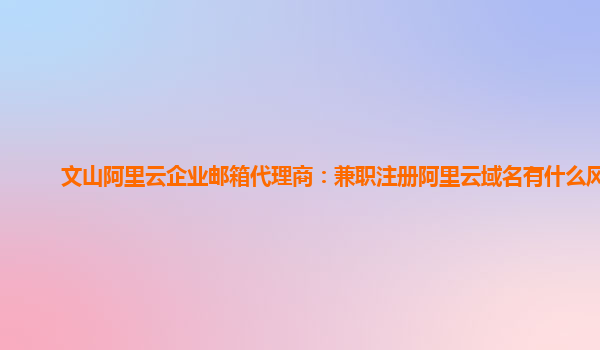 文山阿里云企业邮箱代理商：兼职注册阿里云域名有什么风险