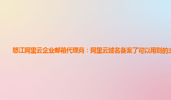 怒江阿里云企业邮箱代理商：阿里云域名备案了可以用别的主机吗