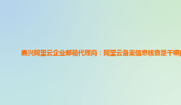 嘉兴阿里云企业邮箱代理商：阿里云备案信息核查是干嘛的