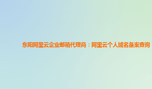 东阳阿里云企业邮箱代理商：阿里云个人域名备案查询