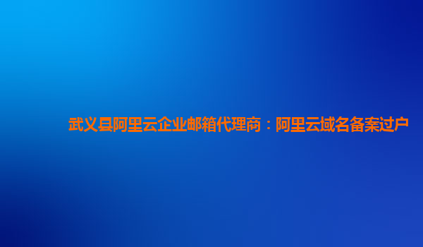 武义县阿里云企业邮箱代理商：阿里云域名备案过户