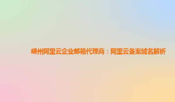 嵊州阿里云企业邮箱代理商：阿里云备案域名解析