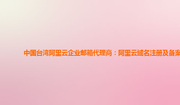 中国台湾阿里云企业邮箱代理商：阿里云域名注册及备案