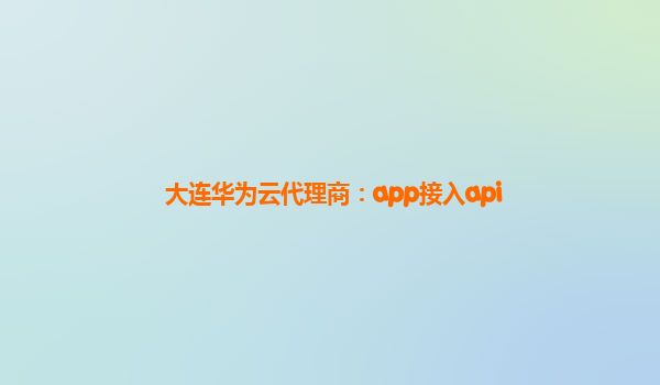 大连华为云代理商：app接入api