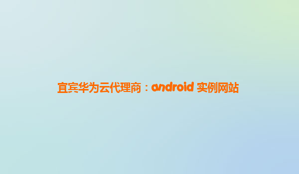 宜宾华为云代理商：android 实例网站