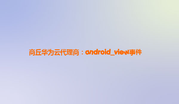 商丘华为云代理商：android_view事件