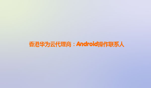 香港华为云代理商：Android操作联系人