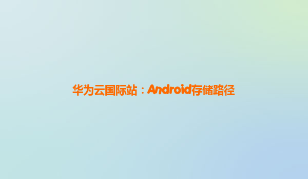 华为云国际站：Android存储路径