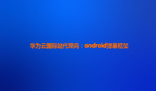 华为云国际站代理商：android弹幕框架