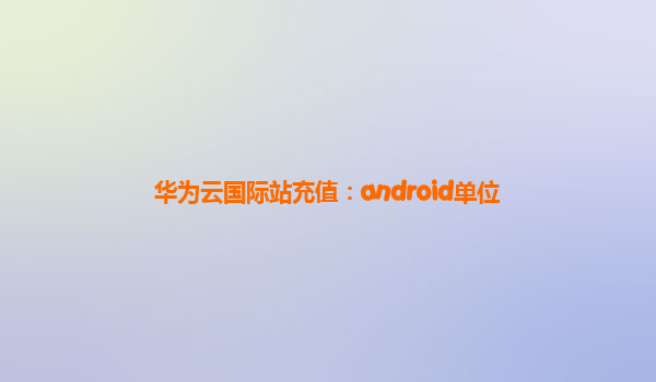 华为云国际站充值：android单位