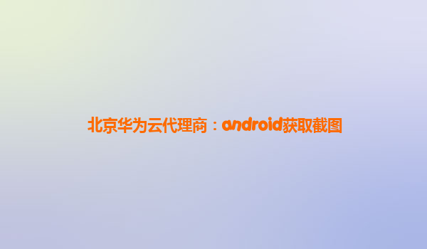 北京华为云代理商：android获取截图