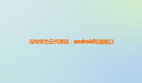 深圳华为云代理商：android短信接口