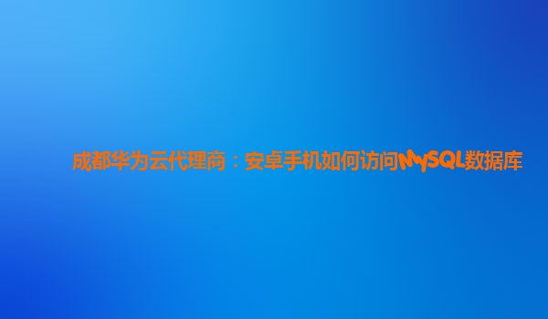 成都华为云代理商：安卓手机如何访问MySQL数据库