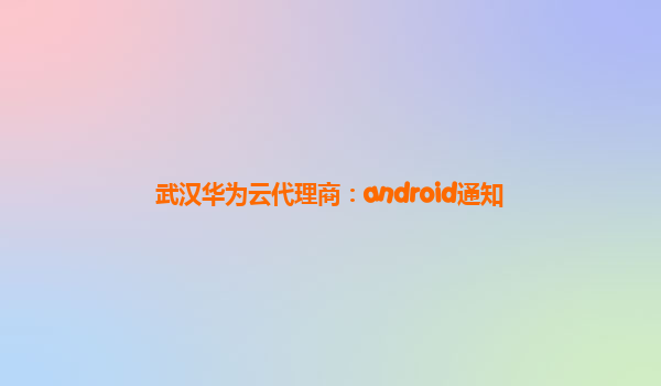 武汉华为云代理商：android通知