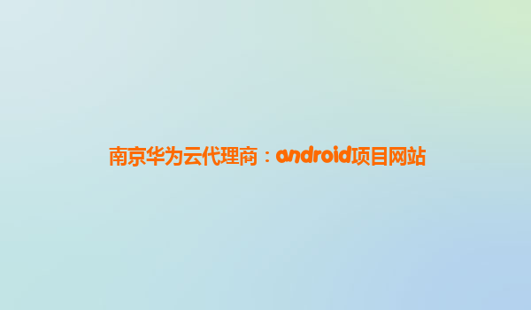 南京华为云代理商：android项目网站