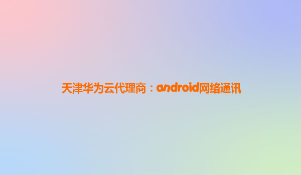 天津华为云代理商：android网络通讯