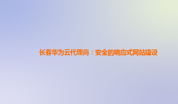 长春华为云代理商：安全的响应式网站建设